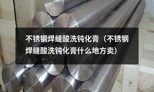 不銹鋼焊縫酸洗鈍化膏(不銹鋼焊縫酸洗鈍化膏什么地方賣)