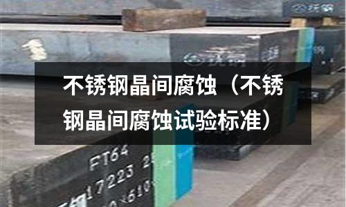 不銹鋼晶間腐蝕(不銹鋼晶間腐蝕試驗(yàn)標(biāo)準(zhǔn))