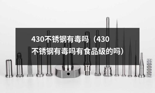 430不銹鋼有毒嗎(430不銹鋼有毒嗎有食品級的嗎)