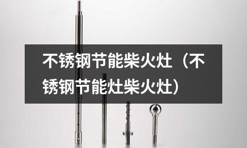 不銹鋼節(jié)能柴火灶（不銹鋼節(jié)能灶柴火灶）