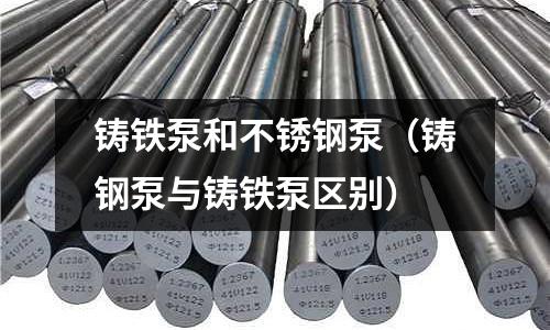 鑄鐵泵和不銹鋼泵(鑄鋼泵與鑄鐵泵區(qū)別)