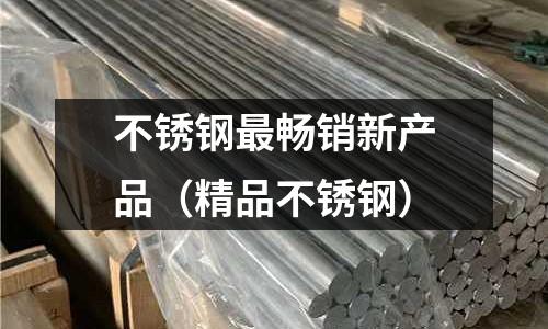 不銹鋼最暢銷新產品(精品不銹鋼)