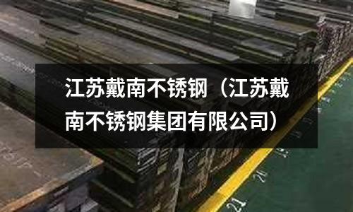 江蘇戴南不銹鋼(江蘇戴南不銹鋼集團有限公司)