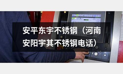 安平東宇不銹鋼(河南安陽宇其不銹鋼電話)