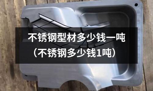 不銹鋼型材多少錢一噸(不銹鋼多少錢1噸)