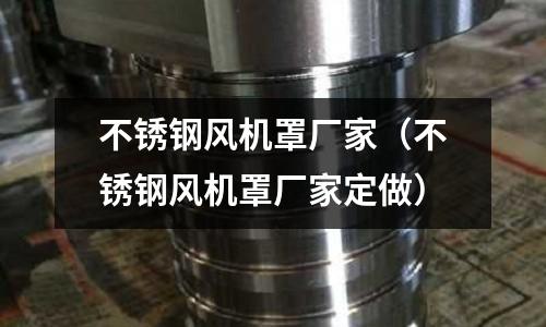 不銹鋼風機罩廠家（不銹鋼風機罩廠家定做）