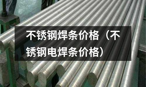 不銹鋼焊條價格(不銹鋼電焊條價格)