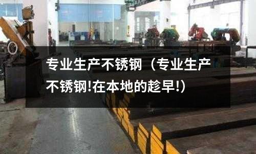 專業生產不銹鋼(專業生產不銹鋼!在本地的趁早!)