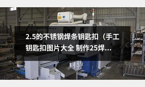 2.5的不銹鋼焊條鑰匙扣(手工鑰匙扣圖片大全 制作25焊條)