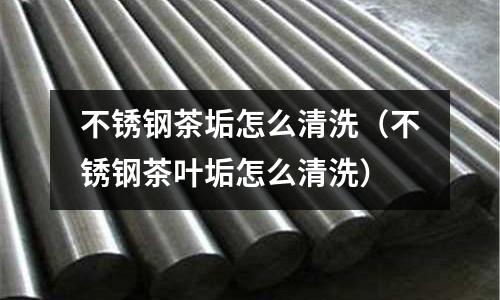 不銹鋼茶垢怎么清洗(不銹鋼茶葉垢怎么清洗)