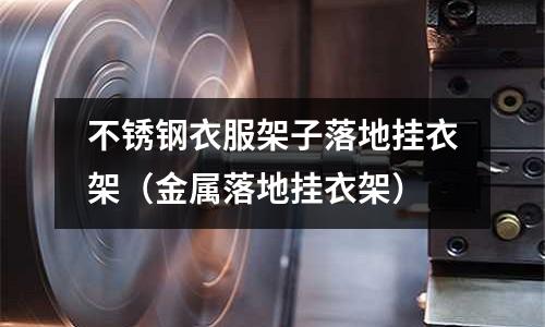 不銹鋼衣服架子落地掛衣架(金屬落地掛衣架)