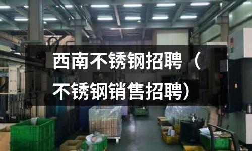 西南不銹鋼招聘(不銹鋼銷售招聘)