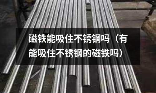 磁鐵能吸住不銹鋼嗎(有能吸住不銹鋼的磁鐵嗎)