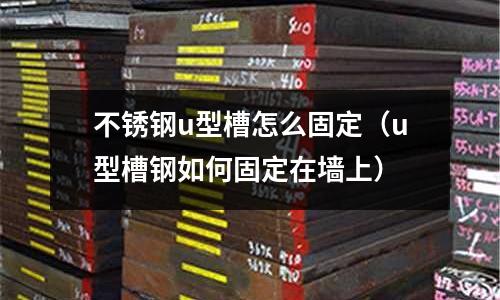 不銹鋼u型槽怎么固定（u型槽鋼如何固定在墻上）