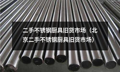 二手不銹鋼廚具舊貨市場(北京二手不銹鋼廚具舊貨市場)