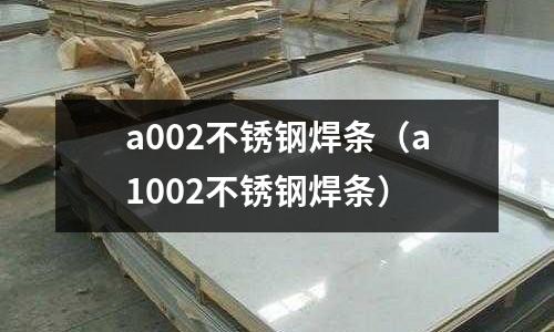 a002不銹鋼焊條（a1002不銹鋼焊條）