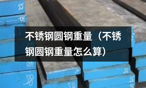 不銹鋼圓鋼重量(不銹鋼圓鋼重量怎么算)