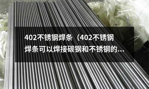 402不銹鋼焊條(402不銹鋼焊條可以焊接碳鋼和不銹鋼的結合件嗎?)