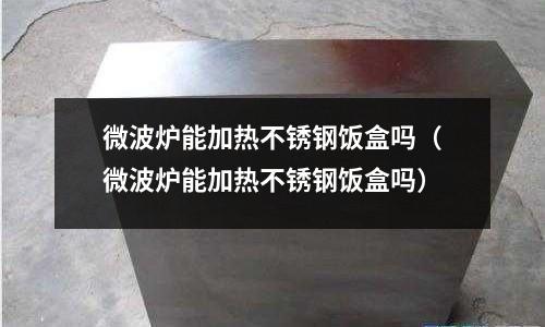 微波爐能加熱不銹鋼飯盒嗎(微波爐能加熱不銹鋼飯盒嗎)