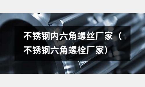 不銹鋼內(nèi)六角螺絲廠家(不銹鋼六角螺栓廠家)