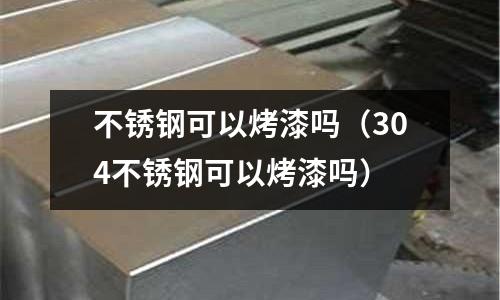 不銹鋼可以烤漆嗎(304不銹鋼可以烤漆嗎)