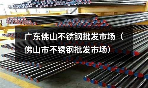 廣東佛山不銹鋼批發市場(佛山市不銹鋼批發市場)
