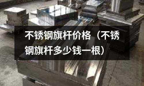 不銹鋼旗桿價格(不銹鋼旗桿多少錢一根)