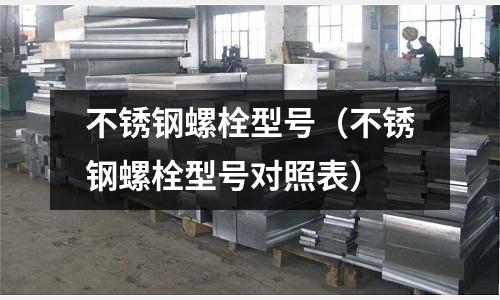 不銹鋼螺栓型號(hào)(不銹鋼螺栓型號(hào)對(duì)照表)