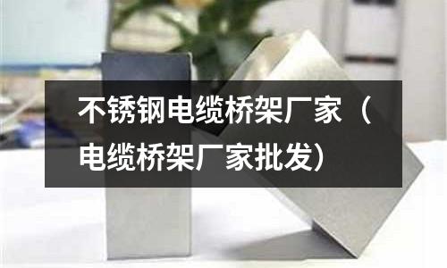 不銹鋼電纜橋架廠家(電纜橋架廠家批發)