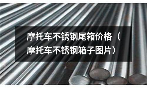 摩托車不銹鋼尾箱價(jià)格（摩托車不銹鋼箱子圖片）