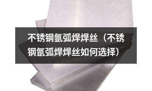 不銹鋼氬弧焊焊絲（不銹鋼氬弧焊焊絲如何選擇）