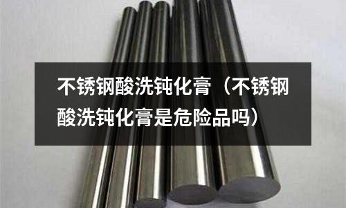 不銹鋼酸洗鈍化膏(不銹鋼酸洗鈍化膏是危險品嗎)