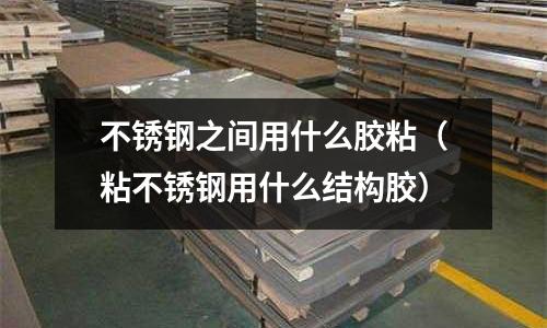 不銹鋼之間用什么膠粘(粘不銹鋼用什么結構膠)