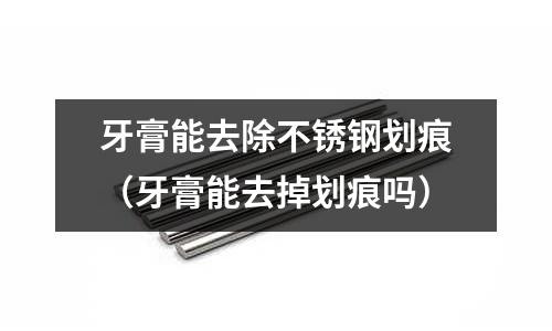 牙膏能去除不銹鋼劃痕（牙膏能去掉劃痕嗎）