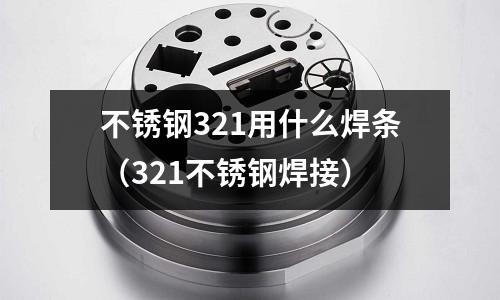 不銹鋼321用什么焊條(321不銹鋼焊接)
