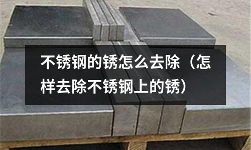 不銹鋼的銹怎么去除(怎樣去除不銹鋼上的銹)