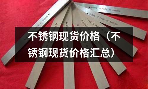不銹鋼現貨價格(不銹鋼現貨價格匯總)