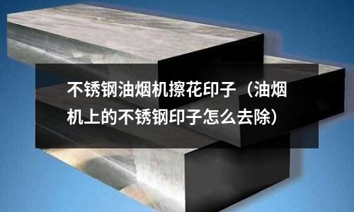 不銹鋼油煙機擦花印子（油煙機上的不銹鋼印子怎么去除）