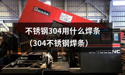 不銹鋼304用什么焊條(304不銹鋼焊條)