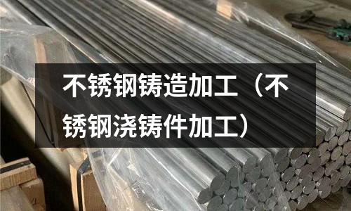 不銹鋼鑄造加工(不銹鋼澆鑄件加工)