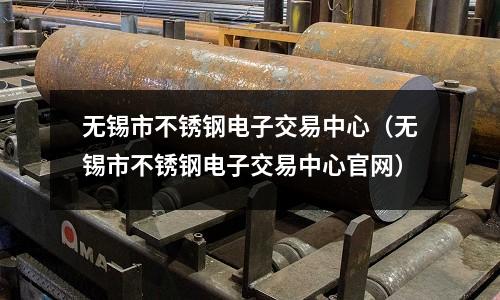 無(wú)錫市不銹鋼電子交易中心(無(wú)錫市不銹鋼電子交易中心官網(wǎng))