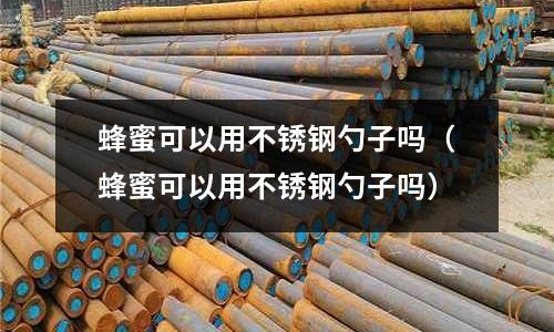 蜂蜜可以用不銹鋼勺子嗎(蜂蜜可以用不銹鋼勺子嗎)