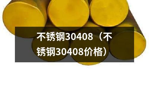 不銹鋼30408(不銹鋼30408價格)