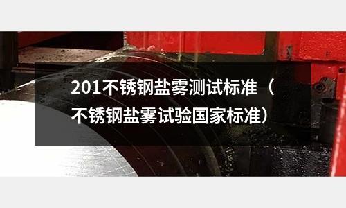 201不銹鋼鹽霧測試標準（不銹鋼鹽霧試驗國家標準）