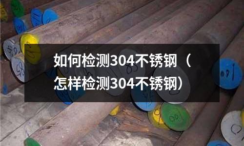 如何檢測304不銹鋼(怎樣檢測304不銹鋼)