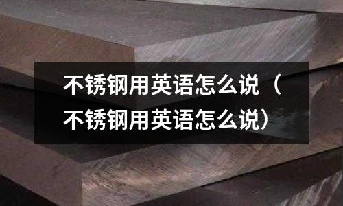 不銹鋼用英語怎么說(不銹鋼用英語怎么說)