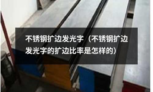 不銹鋼擴(kuò)邊發(fā)光字(不銹鋼擴(kuò)邊發(fā)光字的擴(kuò)邊比率是怎樣的)