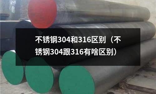 不銹鋼304和316區(qū)別(不銹鋼304跟316有啥區(qū)別)