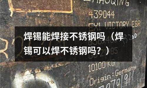 焊錫能焊接不銹鋼嗎(焊錫可以焊不銹鋼嗎?)