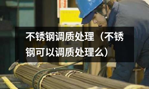 不銹鋼調(diào)質(zhì)處理(不銹鋼可以調(diào)質(zhì)處理么)